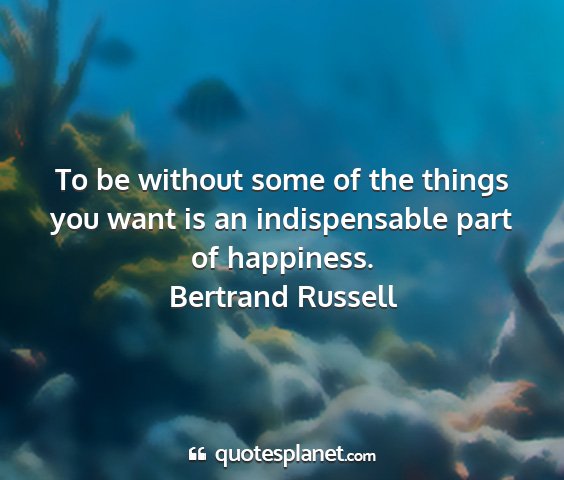 Bertrand russell - to be without some of the things you want is an...