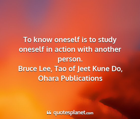 Bruce lee, tao of jeet kune do, ohara publications - to know oneself is to study oneself in action...