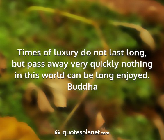 Buddha - times of luxury do not last long, but pass away...