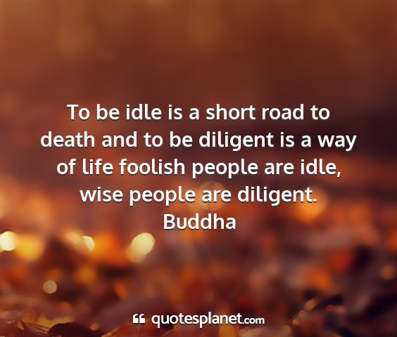 Buddha - to be idle is a short road to death and to be...