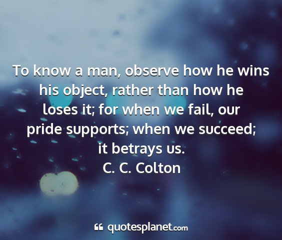 C. c. colton - to know a man, observe how he wins his object,...