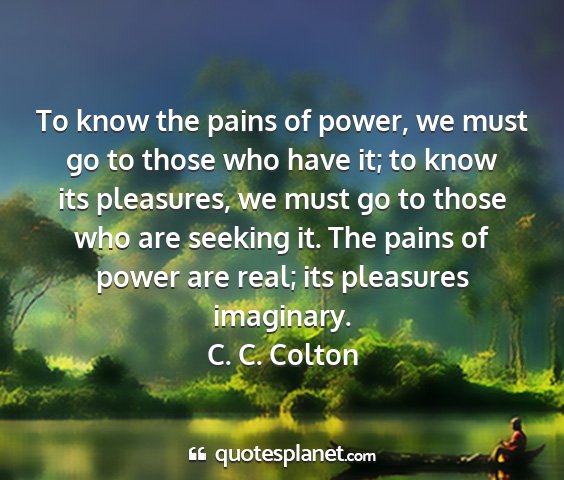 C. c. colton - to know the pains of power, we must go to those...