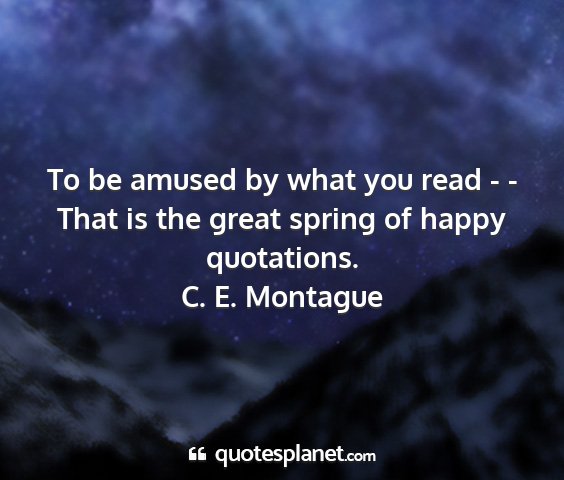 C. e. montague - to be amused by what you read - - that is the...
