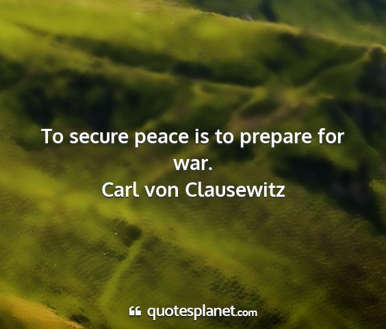 Carl von clausewitz - to secure peace is to prepare for war....