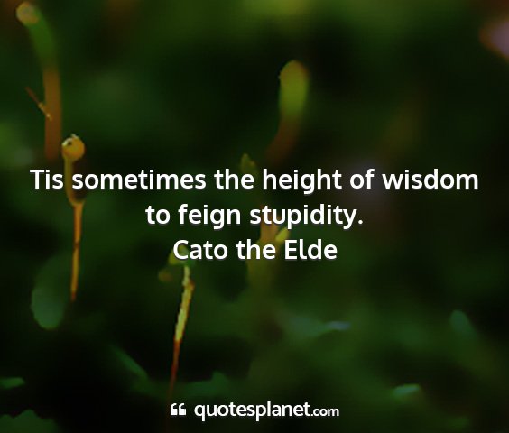 Cato the elde - tis sometimes the height of wisdom to feign...