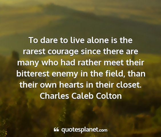 Charles caleb colton - to dare to live alone is the rarest courage since...