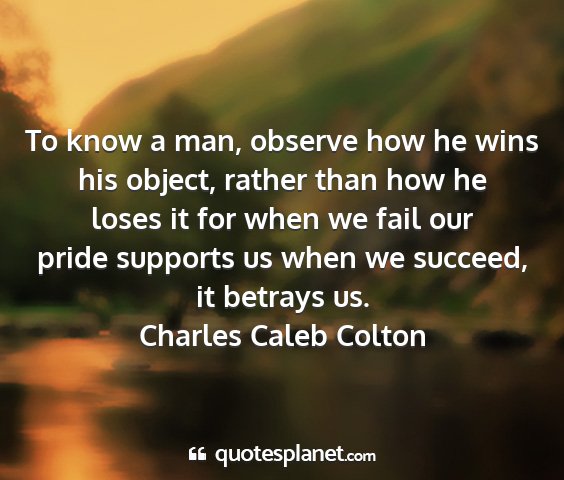 Charles caleb colton - to know a man, observe how he wins his object,...