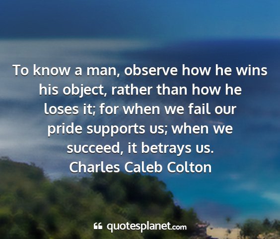 Charles caleb colton - to know a man, observe how he wins his object,...