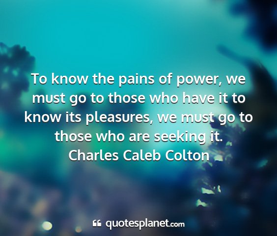 Charles caleb colton - to know the pains of power, we must go to those...