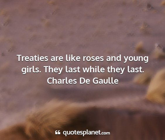 Charles de gaulle - treaties are like roses and young girls. they...