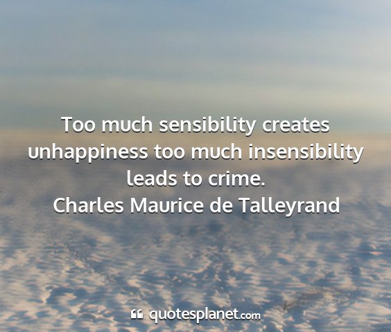 Charles maurice de talleyrand - too much sensibility creates unhappiness too much...