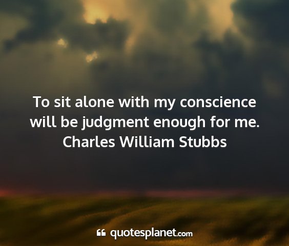 Charles william stubbs - to sit alone with my conscience will be judgment...