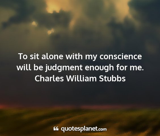 Charles william stubbs - to sit alone with my conscience will be judgment...