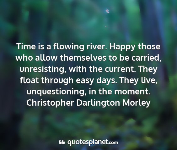 Christopher darlington morley - time is a flowing river. happy those who allow...