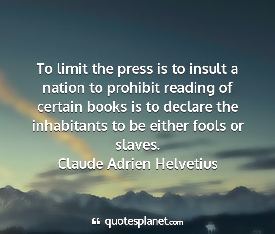 Claude adrien helvetius - to limit the press is to insult a nation to...