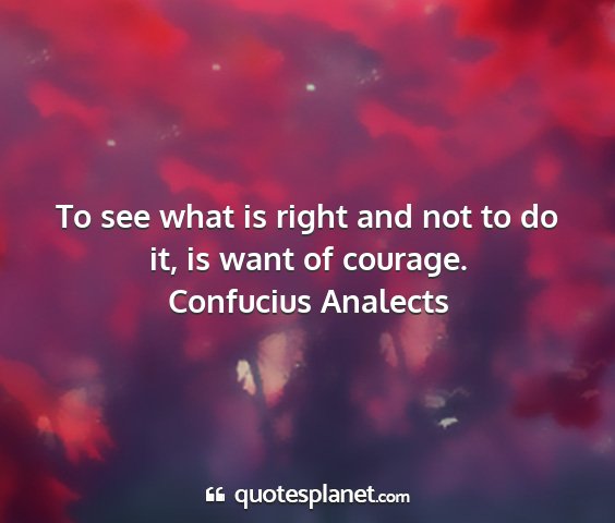 Confucius analects - to see what is right and not to do it, is want of...