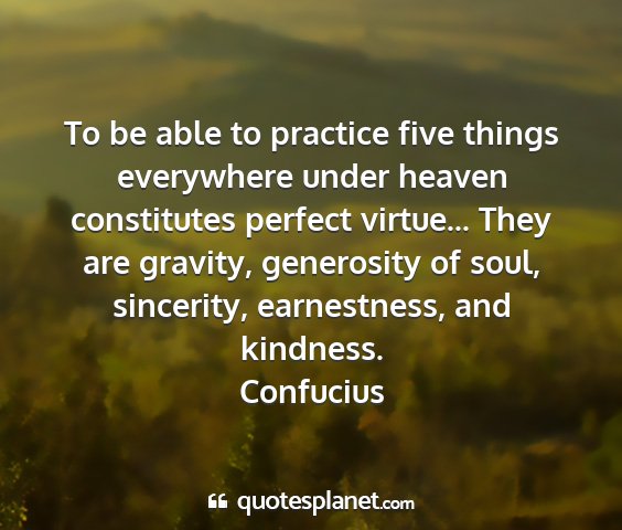 Confucius - to be able to practice five things everywhere...