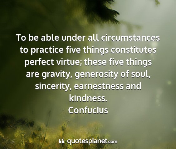 Confucius - to be able under all circumstances to practice...