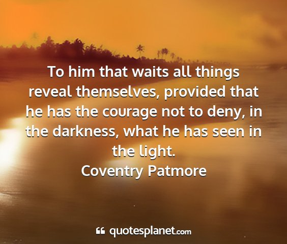 Coventry patmore - to him that waits all things reveal themselves,...