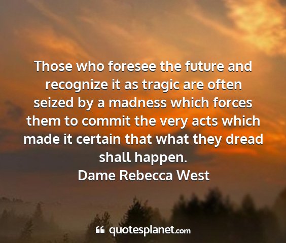Dame rebecca west - those who foresee the future and recognize it as...