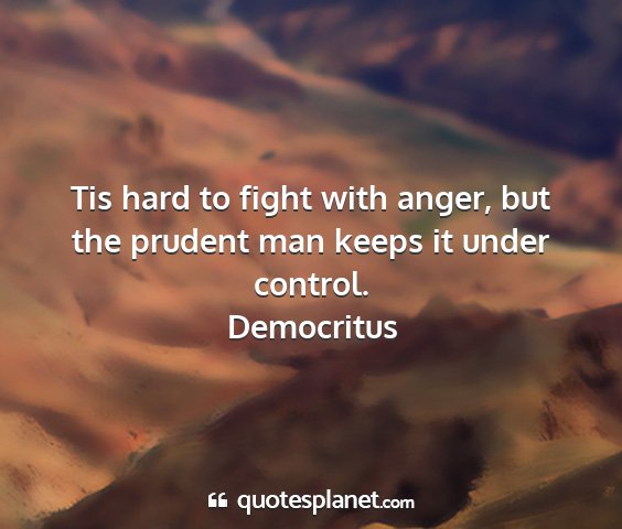 Democritus - tis hard to fight with anger, but the prudent man...