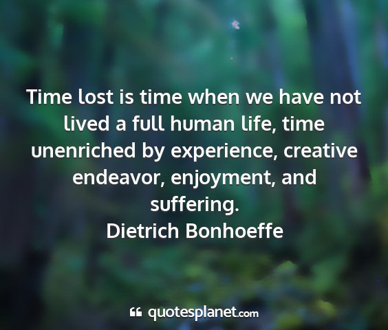 Dietrich bonhoeffe - time lost is time when we have not lived a full...