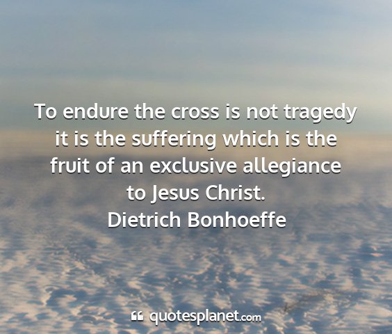 Dietrich bonhoeffe - to endure the cross is not tragedy it is the...