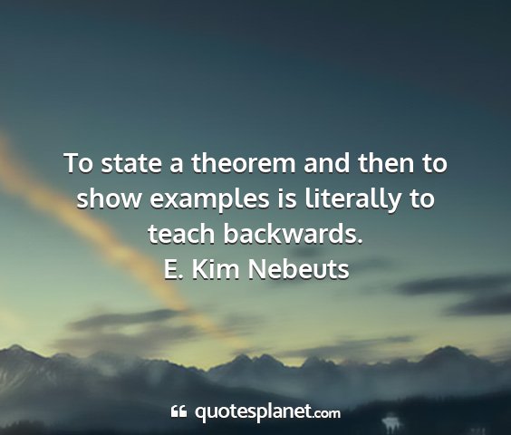 E. kim nebeuts - to state a theorem and then to show examples is...