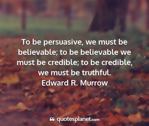 Edward r. murrow - to be persuasive, we must be believable; to be...