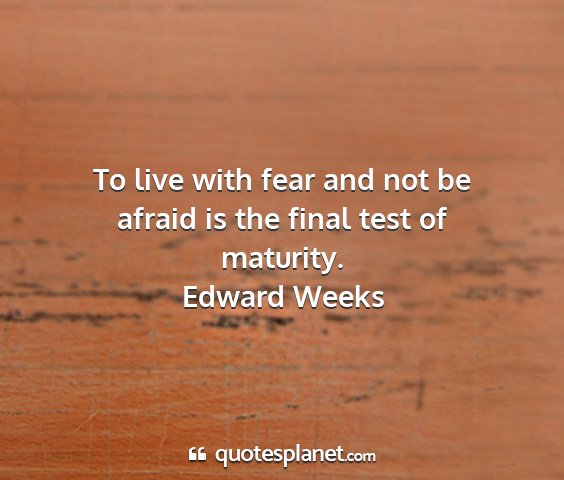 Edward weeks - to live with fear and not be afraid is the final...