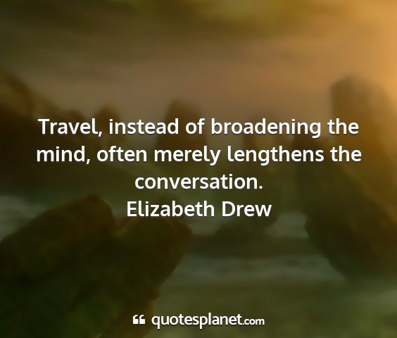 Elizabeth drew - travel, instead of broadening the mind, often...