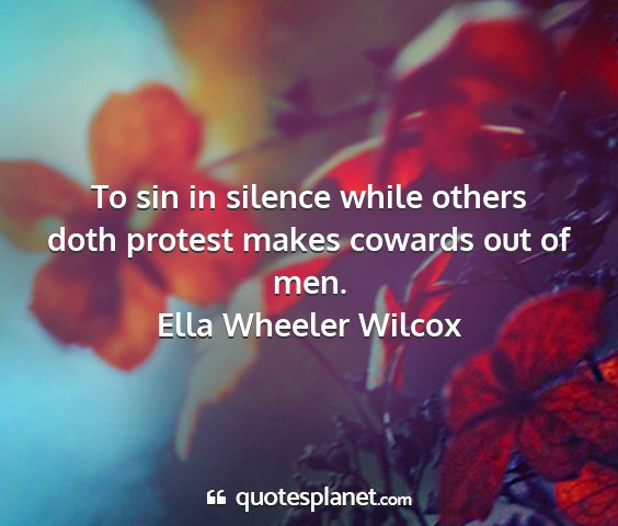 Ella wheeler wilcox - to sin in silence while others doth protest makes...