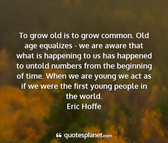 Eric hoffe - to grow old is to grow common. old age equalizes...