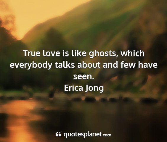 Erica jong - true love is like ghosts, which everybody talks...