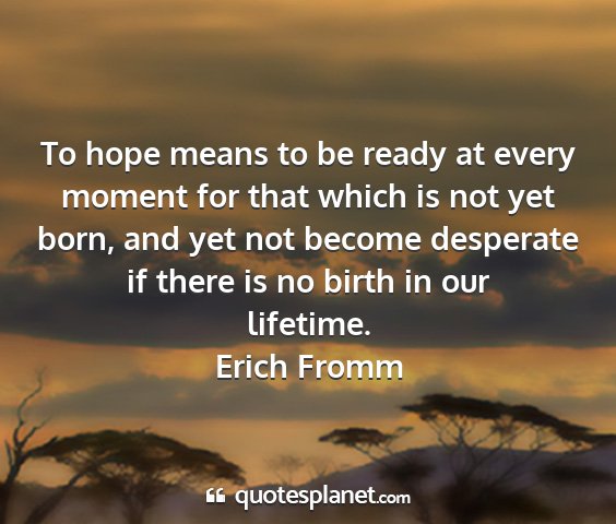 Erich fromm - to hope means to be ready at every moment for...