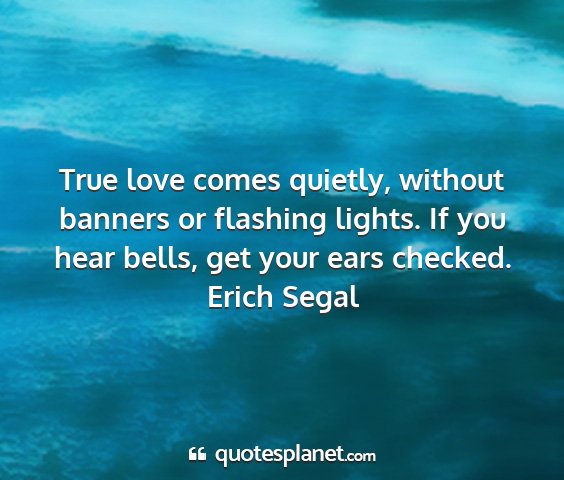 Erich segal - true love comes quietly, without banners or...