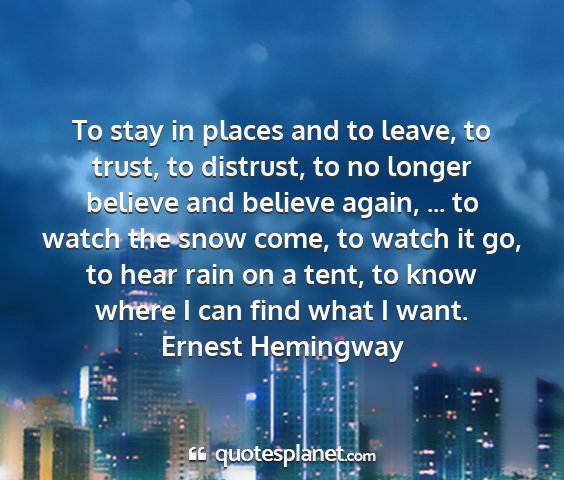 Ernest hemingway - to stay in places and to leave, to trust, to...