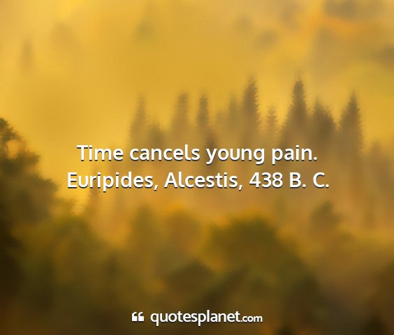 Euripides, alcestis, 438 b. c. - time cancels young pain....
