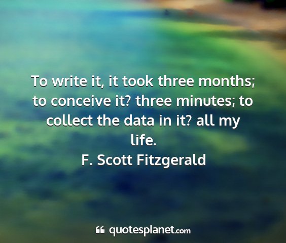 F. scott fitzgerald - to write it, it took three months; to conceive...