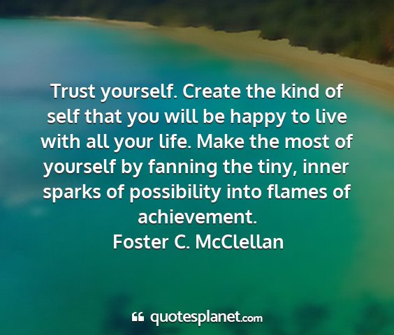 Foster c. mcclellan - trust yourself. create the kind of self that you...