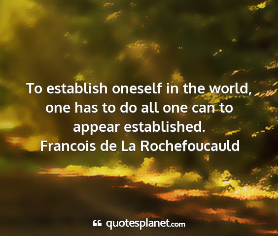 Francois de la rochefoucauld - to establish oneself in the world, one has to do...