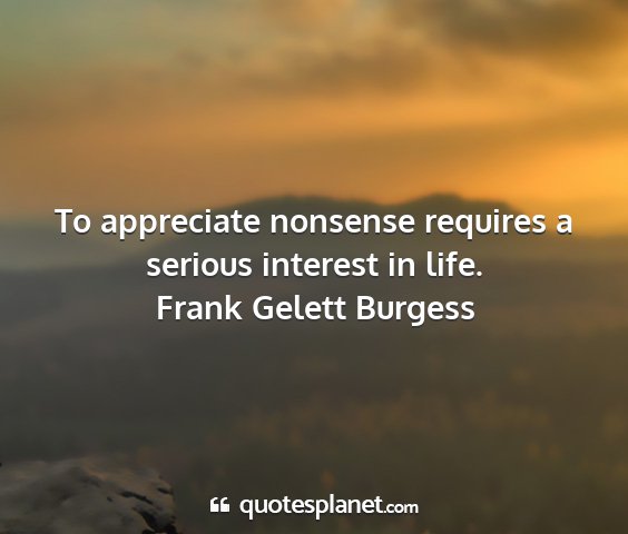 Frank gelett burgess - to appreciate nonsense requires a serious...