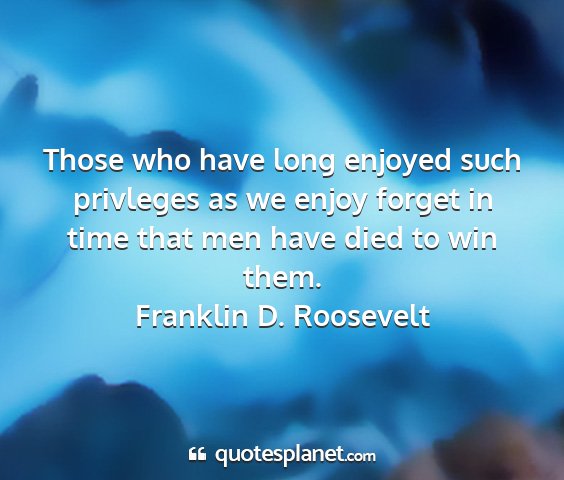 Franklin d. roosevelt - those who have long enjoyed such privleges as we...