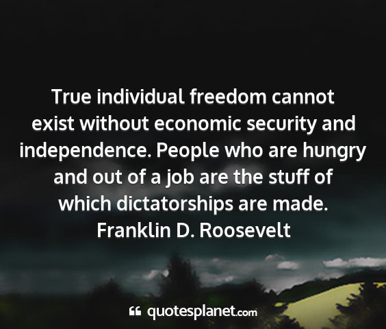Franklin d. roosevelt - true individual freedom cannot exist without...