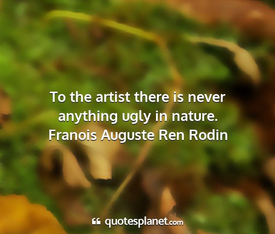 Franois auguste ren rodin - to the artist there is never anything ugly in...
