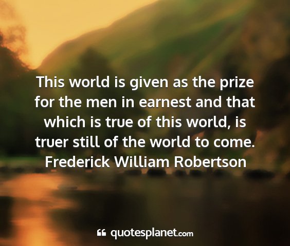Frederick william robertson - this world is given as the prize for the men in...