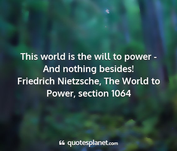 Friedrich nietzsche, the world to power, section 1064 - this world is the will to power - and nothing...