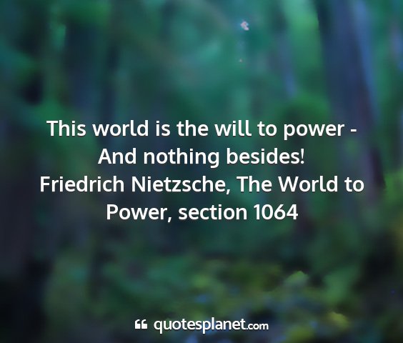 Friedrich nietzsche, the world to power, section 1064 - this world is the will to power - and nothing...