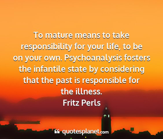 Fritz perls - to mature means to take responsibility for your...