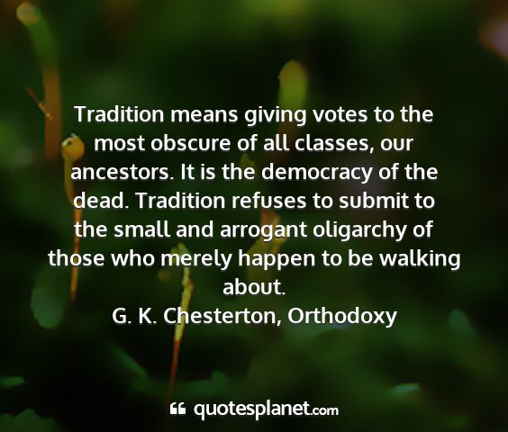 G. k. chesterton, orthodoxy - tradition means giving votes to the most obscure...